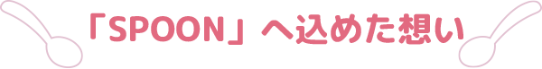 「SPOON」へ込めた想い