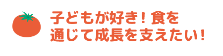 子どもが好き！食を通じて成長を支えたい！