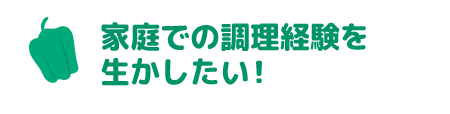 家庭での調理経験を生かしたい！