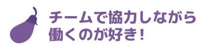 チームで協力しながら働くのが好き！